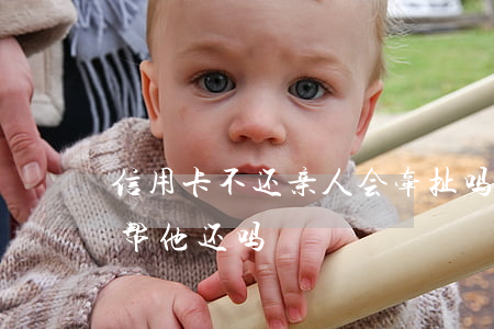 信用卡不还亲人会牵扯吗(亲人欠信用卡应该帮他还吗)