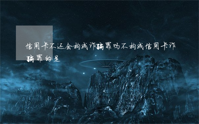 信用卡不还会构成诈骗罪吗(不构成信用卡诈骗罪的是)