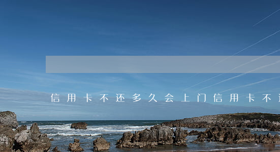 信用卡不还多久会上门(信用卡不还会上门吗)
