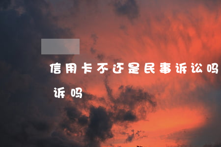 信用卡不还是民事诉讼吗(信用卡不还会被起诉吗?)