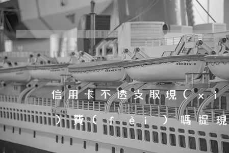 信用卡不透支取現(xiàn)手續(xù)費(fèi)嗎(提現(xiàn)不收手續(xù)費(fèi)的信用卡)