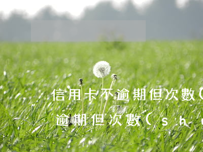 信用卡不逾期但次數(shù)多 信用卡不逾期但次數(shù)多了