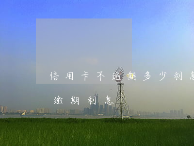 信用卡不逾期多少利息嗎-信用卡 逾期罰息 逾期利息