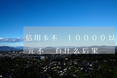 信用卡不還10000以下(信用卡5000元不還有什么后果)