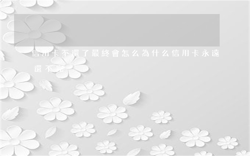 信用卡不還了最終會怎么(為什么信用卡永遠還不完)