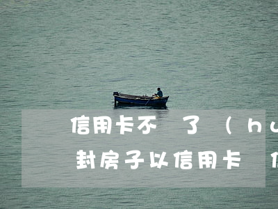 信用卡不還了會(huì)不會(huì)封房子(以信用卡還信用卡會(huì)不會(huì)封卡)