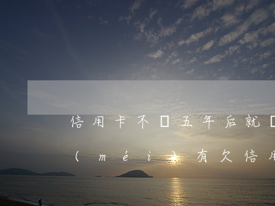 信用卡不還五年后就沒(méi)事了(有沒(méi)有欠信用卡5年沒(méi)還的?)