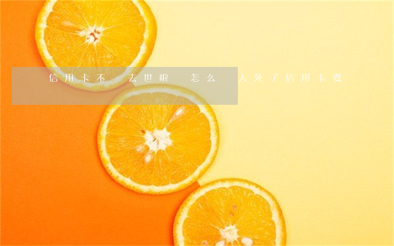 信用卡不還去世啦會怎么樣(人死了信用卡要還嗎)