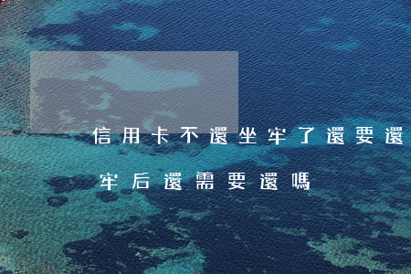 信用卡不還坐牢了還要還嗎(還不清信用卡坐牢后還需要還嗎)