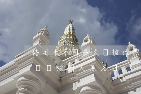 信用卡不還多久會被拉黑(信用卡欠錢多久不還會被列入黑名單)
