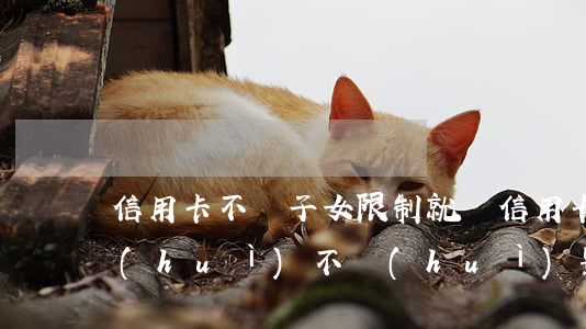 信用卡不還子女限制就讀(信用卡不還孩子會(huì)不會(huì)影響上學(xué))
