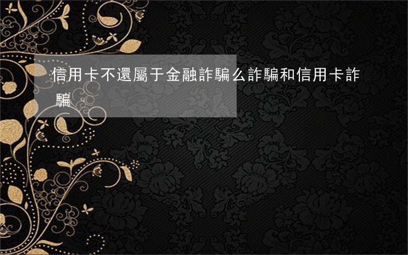 信用卡不還屬于金融詐騙么(詐騙和信用卡詐騙)