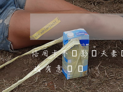 信用卡不還影響夫妻離婚嗎(欠信用卡夫妻離婚有意義嗎)