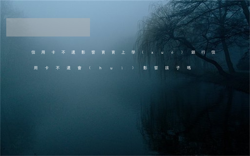 信用卡不還影響寶寶上學(xué)(銀行信用卡不還會(huì)影響孩子嗎)