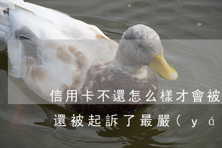 信用卡不還怎么樣才會被銀行起訴(信用卡不還被起訴了最嚴(yán)重什么后果)