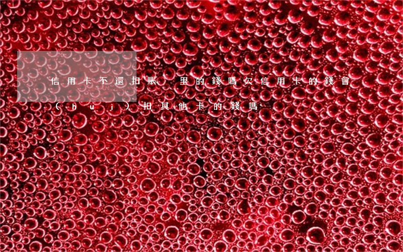信用卡不還扣賬戶里的錢嗎(欠信用卡的錢會(huì)扣其他卡的錢嗎)