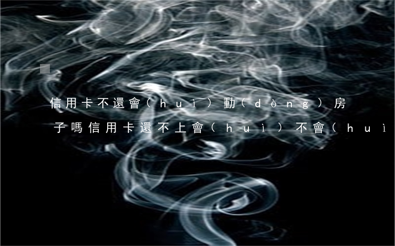 信用卡不還會(huì)動(dòng)房子嗎(信用卡還不上會(huì)不會(huì)沒(méi)收房子)