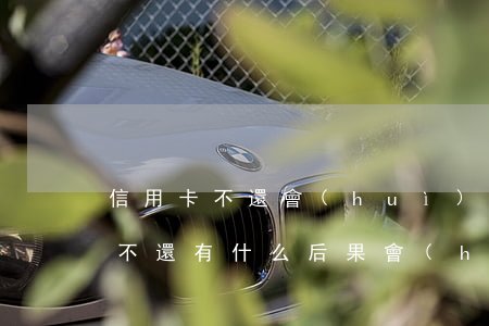 信用卡不還會(huì)影響親屬嗎(信用卡不還有什么后果會(huì)影響家人嗎)