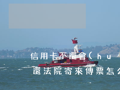 信用卡不還會(huì)收到傳票(信用卡不還法院寄來傳票怎么辦)