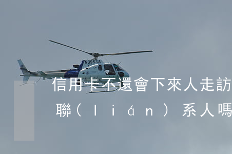 信用卡不還會下來人走訪嘛(辦信用卡要回訪聯(lián)系人嗎)