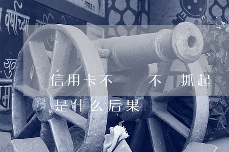 信用卡不還會不會抓起來(信用卡拖著不還會是什么后果)