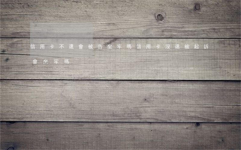 信用卡不還會被告坐牢嗎(信用卡沒還被起訴會坐牢嗎)