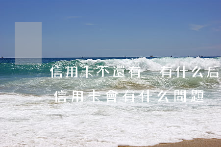 信用卡不還有沒有什么后果(如果長時間不還信用卡會有什么問題)