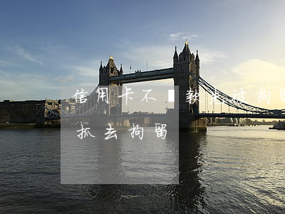 信用卡不還款先被拘留嗎(信用卡不還多久會抓去拘留)