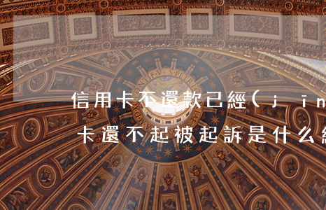 信用卡不還款已經(jīng)起訴嗎(信用卡還不起被起訴是什么結(jié)果)