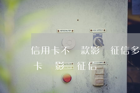 信用卡不還款影響征信多久(逾期幾天還信用卡會影響征信嗎)