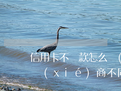 信用卡不還款怎么協(xié)商(欠信用卡協(xié)商不同意,錢(qián)又還不了)