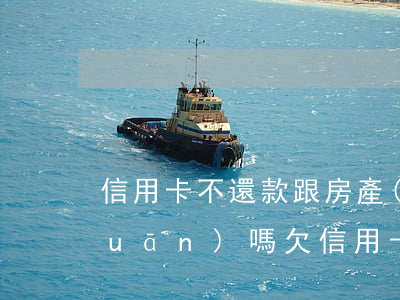 信用卡不還款跟房產(chǎn)有關(guān)嗎(欠信用卡不還名下房子有影響嗎)