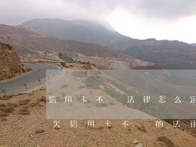 信用卡不還法律怎么定性(關(guān)于欠信用卡不還的法律法規(guī))