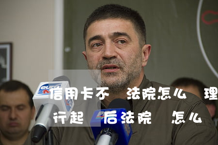 信用卡不還法院怎么處理(信用卡還不了被銀行起訴后法院會怎么處理)
