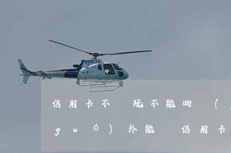 信用卡不還玩不能回國(guó)嗎(在國(guó)外能還信用卡嗎)