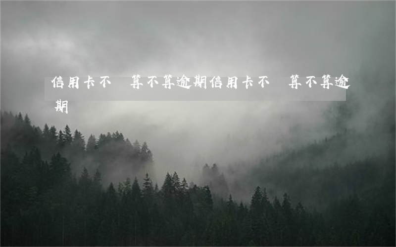 信用卡不還算不算逾期(信用卡不還算不算逾期)