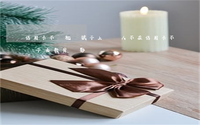 信用卡不還耽誤孩子上學嗎(人不在信用卡不還子女教育會影響嗎)