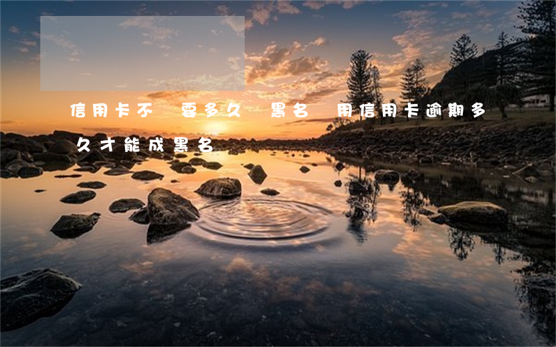 信用卡不還要多久變黑名單(用信用卡逾期多久才能成黑名單)