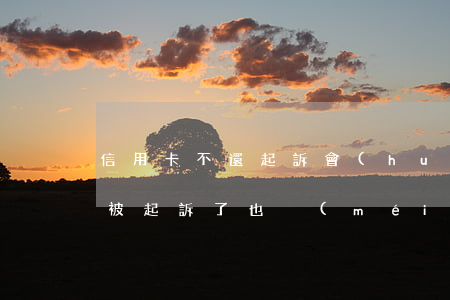 信用卡不還起訴會(huì)怎么樣(信用卡被起訴了也沒(méi)錢還會(huì)怎么樣)