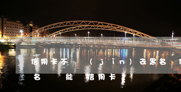 信用卡不還進(jìn)去黑名單(信用卡黑名單還能辦信用卡嗎)