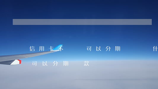 信用卡不還還可以分期還嗎(為什么信用卡不可以分期還款)