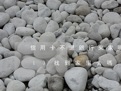 信用卡不還銀行來家嗎(信用卡不還會(huì)找到家里去嗎)