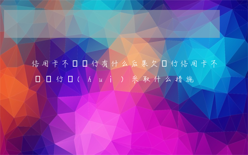 信用卡不還銀行有什么后果(欠銀行信用卡不還銀行會(huì)采取什么措施)