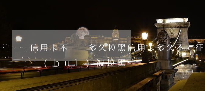 信用卡不還錢多久拉黑(信用卡多久不還征信會(huì)被拉黑)