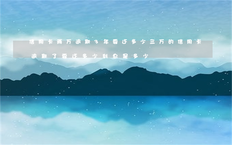 信用卡两万逾期3年要还多少(三万的信用卡逾期了要还多少利息是多少)