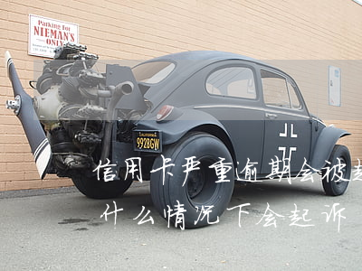 信用卡严重逾期会被起诉吗(信用卡逾期一般什么情况下会起诉)