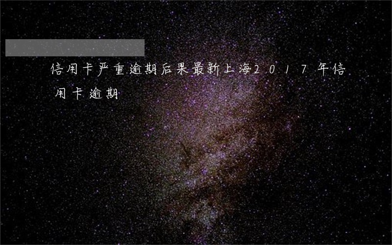 信用卡严重逾期后果最新上海(2017年信用卡逾期)