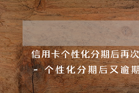 信用卡个性化分期后再次逾期协商成功案例-个性化分期后又逾期了
