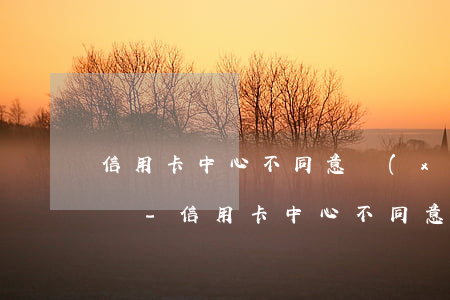 信用卡中心不同意協(xié)商打什么電話-信用卡中心不同意協(xié)商打什么電話投訴