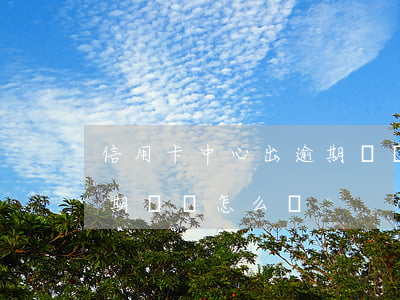 信用卡中心出逾期記錄怎么消除(銀行卡有逾期記錄怎么辦)